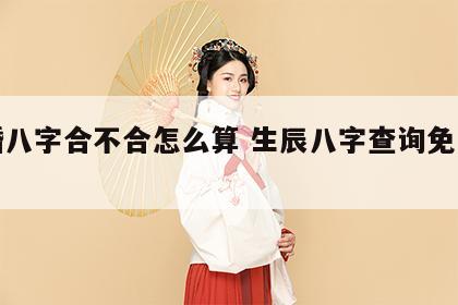 结婚八字合不合怎么算 生辰八字查询免费算命