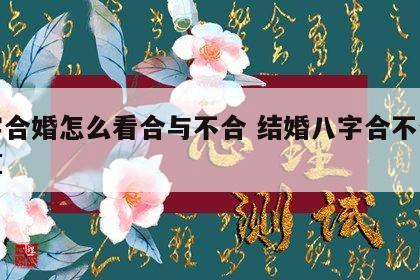 八字合婚怎么看合与不合 结婚八字合不合怎么算