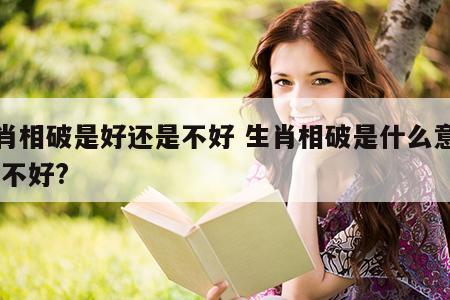 生肖相破是好还是不好 生肖相破是什么意思,好不好?