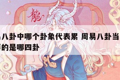 周易八卦中哪个卦象代表累 周易八卦当中最重要的是哪四卦
