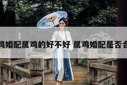 属鸡婚配属鸡的好不好 属鸡婚配是否合适