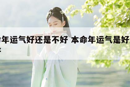 本命年运气好还是不好 本命年运气是好还是不好