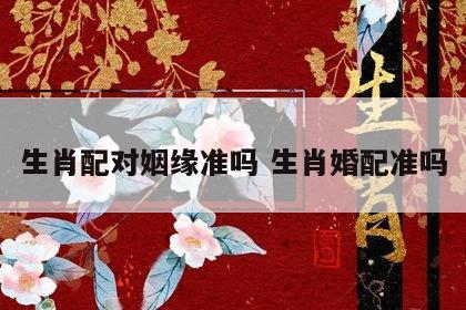 生肖配对姻缘准吗 生肖婚配准吗