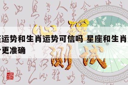星座运势和生肖运势可信吗 星座和生肖运势哪个更准确