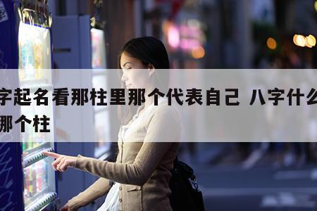 八字起名看那柱里那个代表自己 八字什么命看哪个柱