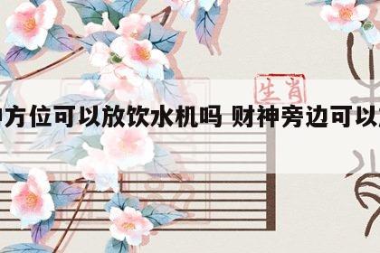财神方位可以放饮水机吗 财神旁边可以放水吗