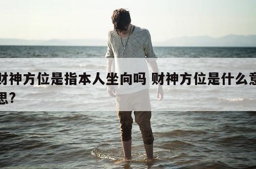 财神方位是指本人坐向吗 财神方位是什么意思?