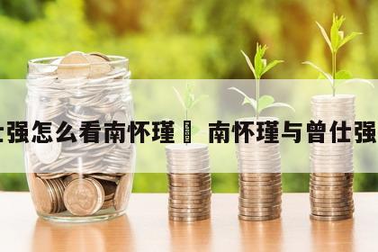 曾仕强怎么看南怀瑾	 南怀瑾与曾仕强区别