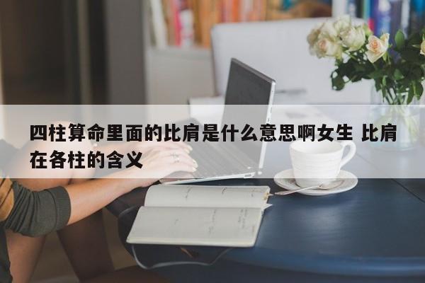 四柱算命里面的比肩是什么意思啊女生 比肩在各柱的含义
