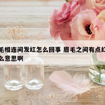 眉毛相连间发红怎么回事 眉毛之间有点红是什么意思啊