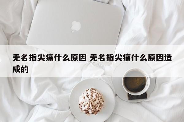 无名指尖痛什么原因 无名指尖痛什么原因造成的