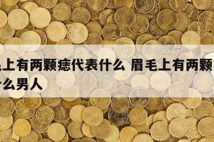 眉毛上有两颗痣代表什么 眉毛上有两颗痣代表什么男人