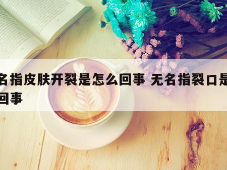 无名指皮肤开裂是怎么回事 无名指裂口是怎么回事