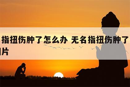 无名指扭伤肿了怎么办 无名指扭伤肿了怎么办图片