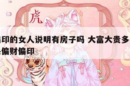 有偏印的女人说明有房子吗 大富大贵多半是七杀偏财偏印