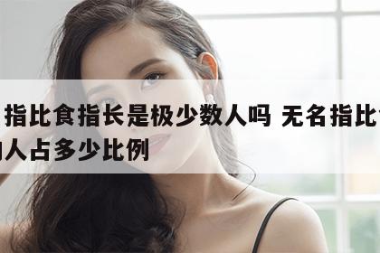 无名指比食指长是极少数人吗 无名指比食指长的人占多少比例