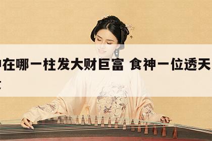 食神在哪一柱发大财巨富 食神一位透天干最为贵