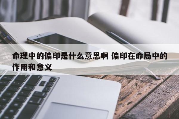 命理中的偏印是什么意思啊 偏印在命局中的作用和意义