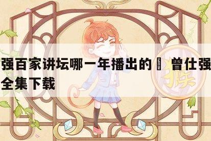 曾仕强百家讲坛哪一年播出的	 曾仕强百家讲坛全集下载