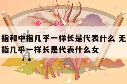 无名指和中指几乎一样长是代表什么 无名指和中指几乎一样长是代表什么女