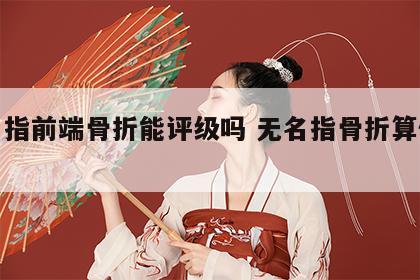 无名指前端骨折能评级吗 无名指骨折算伤残吗