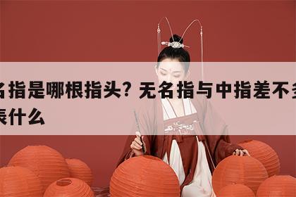 无名指是哪根指头? 无名指与中指差不多长代表什么