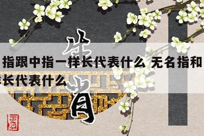 无名指跟中指一样长代表什么 无名指和中指一样长代表什么