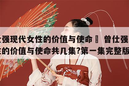 曾仕强现代女性的价值与使命	 曾仕强现代女性的价值与使命共几集?第一集完整版