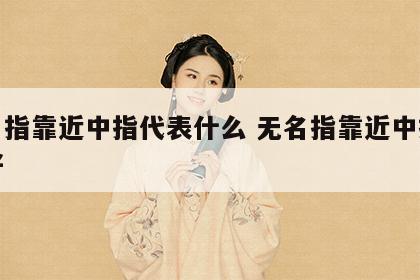 无名指靠近中指代表什么 无名指靠近中指好不好