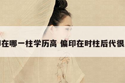 偏印在哪一柱学历高 偏印在时柱后代很厉害