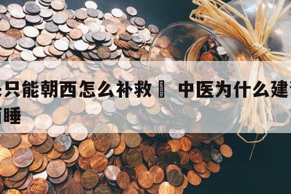 床头只能朝西怎么补救	 中医为什么建议头朝西睡