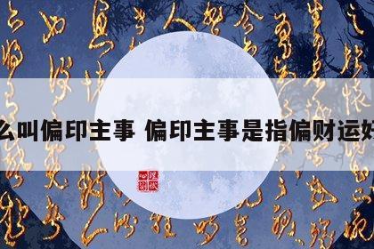 什么叫偏印主事 偏印主事是指偏财运好吗