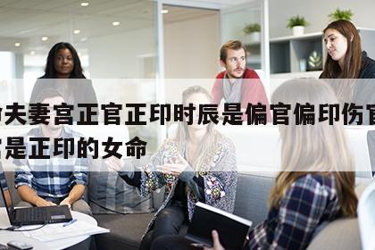 女命夫妻宫正官正印时辰是偏官偏印伤官 夫妻宫是正印的女命