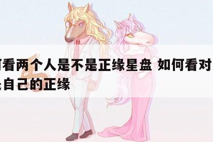 如何看两个人是不是正缘星盘 如何看对方是不是自己的正缘