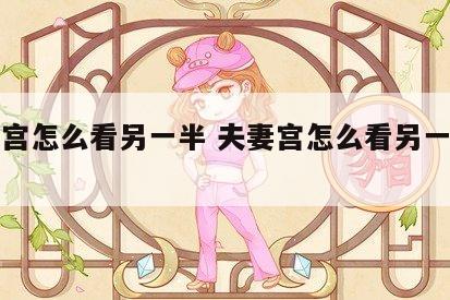 夫妻宫怎么看另一半 夫妻宫怎么看另一半长相
