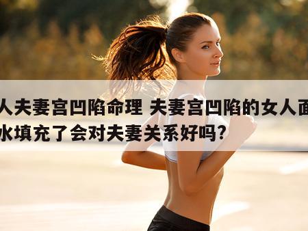 女人夫妻宫凹陷命理 夫妻宫凹陷的女人面相风水填充了会对夫妻关系好吗?