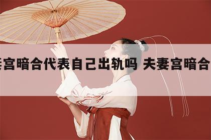 夫妻宫暗合代表自己出轨吗 夫妻宫暗合谁出轨