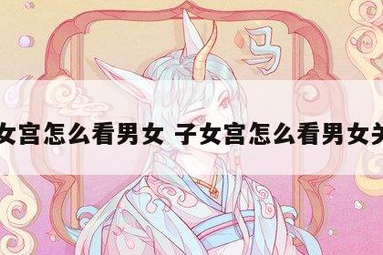 子女宫怎么看男女 子女宫怎么看男女关系