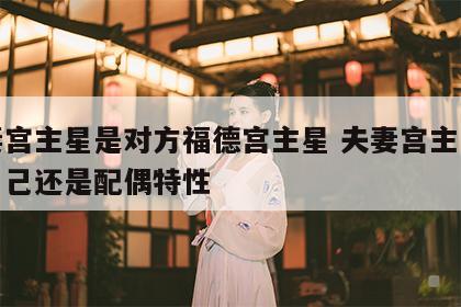 夫妻宫主星是对方福德宫主星 夫妻宫主星代表自己还是配偶特性