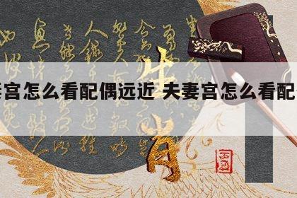 夫妻宫怎么看配偶远近 夫妻宫怎么看配偶信息