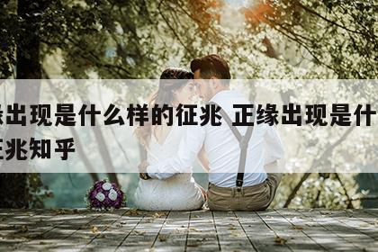 正缘出现是什么样的征兆 正缘出现是什么样的征兆知乎
