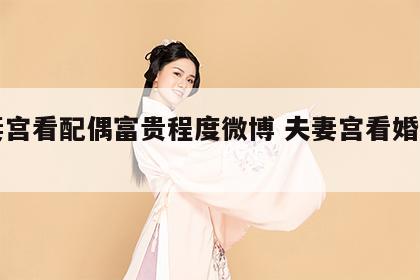 夫妻宫看配偶富贵程度微博 夫妻宫看婚姻准吗