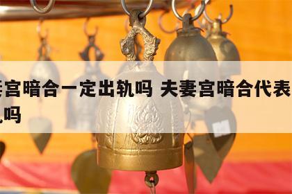 夫妻宫暗合一定出轨吗 夫妻宫暗合代表自己出轨吗