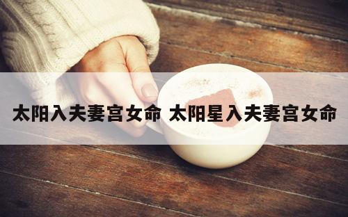 太阳入夫妻宫女命 太阳星入夫妻宫女命