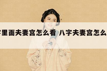 八字里面夫妻宫怎么看 八字夫妻宫怎么看知乎