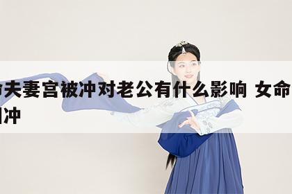 女命夫妻宫被冲对老公有什么影响 女命夫妻宫相冲