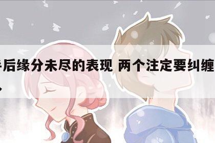 分手后缘分未尽的表现 两个注定要纠缠一生的人