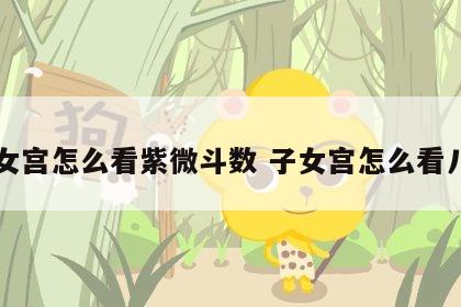 子女宫怎么看紫微斗数 子女宫怎么看八字