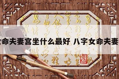女命夫妻宫坐什么最好 八字女命夫妻宫