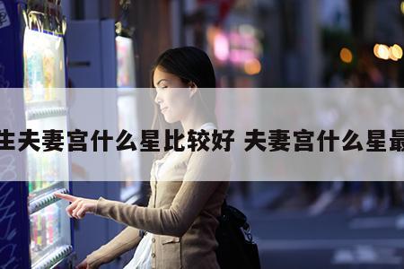 女生夫妻宫什么星比较好 夫妻宫什么星最好